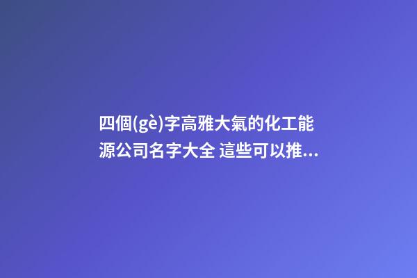 四個(gè)字高雅大氣的化工能源公司名字大全 這些可以推薦